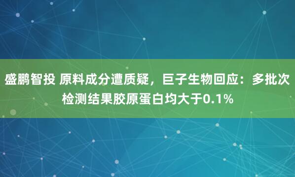 盛鹏智投 原料成分遭质疑，巨子生物回应：多批次检测结果胶原蛋白均大于0.1%