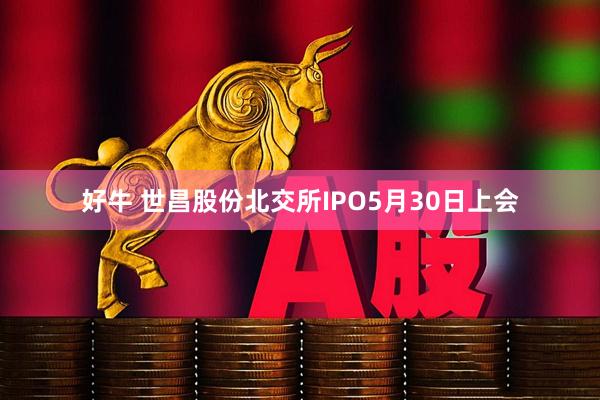 好牛 世昌股份北交所IPO5月30日上会