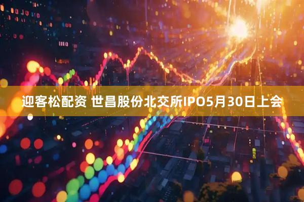 迎客松配资 世昌股份北交所IPO5月30日上会