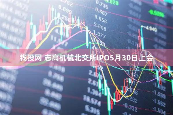 钱投网 志高机械北交所IPO5月30日上会