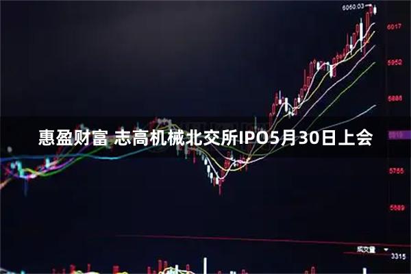 惠盈财富 志高机械北交所IPO5月30日上会