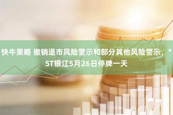 快牛策略 撤销退市风险警示和部分其他风险警示，*ST银江5月26日停牌一天
