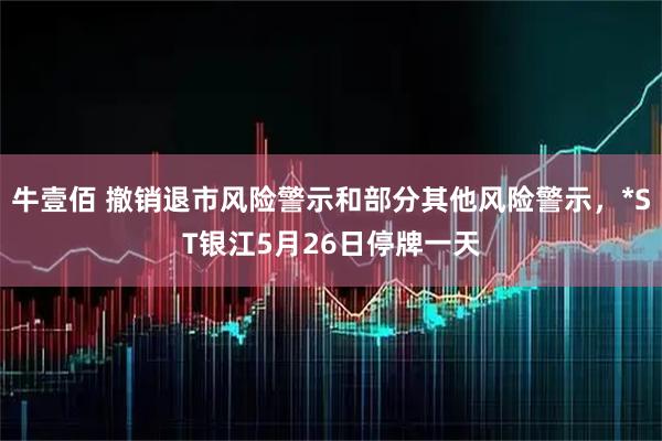 牛壹佰 撤销退市风险警示和部分其他风险警示，*ST银江5月26日停牌一天
