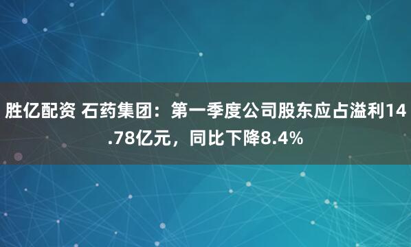 胜亿配资 石药集团：第一季度公司股东应占溢利14.78亿元，同比下降8.4%