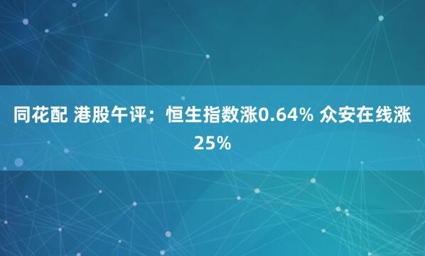 同花配 港股午评：恒生指数涨0.64% 众安在线涨25%