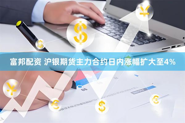 富邦配资 沪银期货主力合约日内涨幅扩大至4%