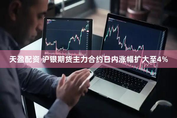 天盈配资 沪银期货主力合约日内涨幅扩大至4%
