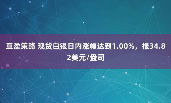 互盈策略 现货白银日内涨幅达到1.00%，报34.82美元/盎司
