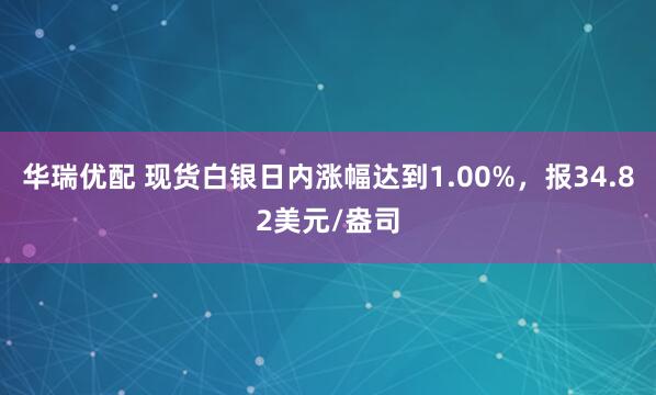 华瑞优配 现货白银日内涨幅达到1.00%，报34.82美元/盎司