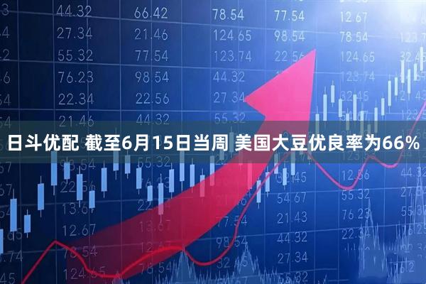日斗优配 截至6月15日当周 美国大豆优良率为66%