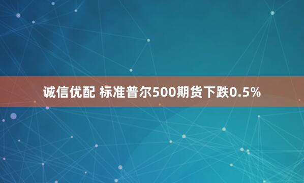诚信优配 标准普尔500期货下跌0.5%