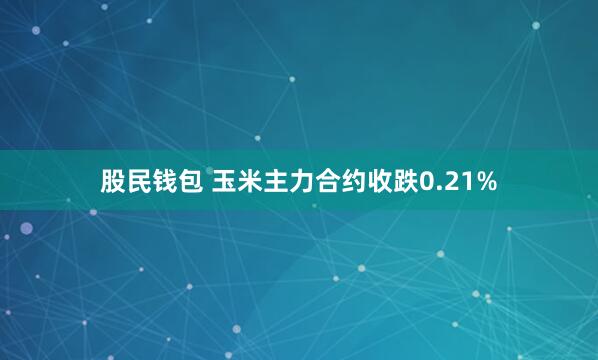 股民钱包 玉米主力合约收跌0.21%
