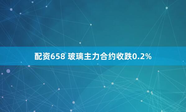 配资658 玻璃主力合约收跌0.2%