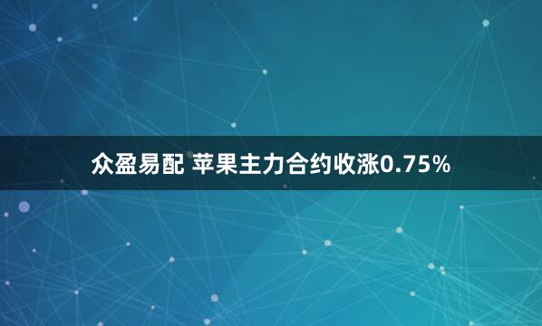 众盈易配 苹果主力合约收涨0.75%
