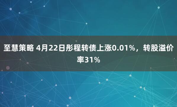 至慧策略 4月22日彤程转债上涨0.01%，转股溢价率31%