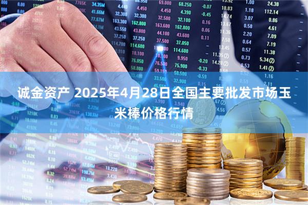 诚金资产 2025年4月28日全国主要批发市场玉米棒价格行情