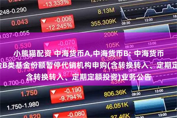 小熊猫配资 中海货币A,中海货币B: 中海货币市场证券投资基金B类基金份额暂停代销机构申购(含转换转入、定期定额投资)业务公告