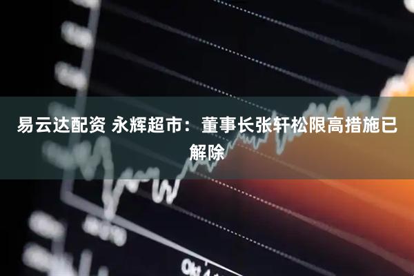 易云达配资 永辉超市：董事长张轩松限高措施已解除