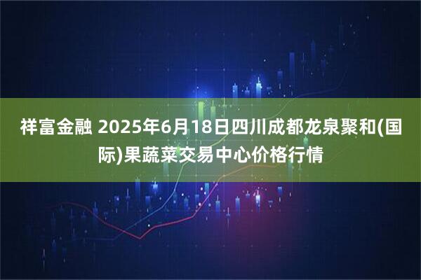 祥富金融 2025年6月18日四川成都龙泉聚和(国际)果蔬菜交易中心价格行情