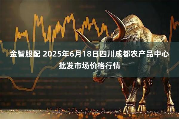 金智股配 2025年6月18日四川成都农产品中心批发市场价格行情