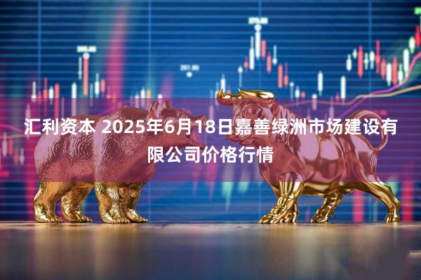 汇利资本 2025年6月18日嘉善绿洲市场建设有限公司价格行情