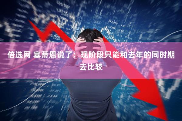 倍选网 塞蒂恩说了：现阶段只能和去年的同时期去比较
