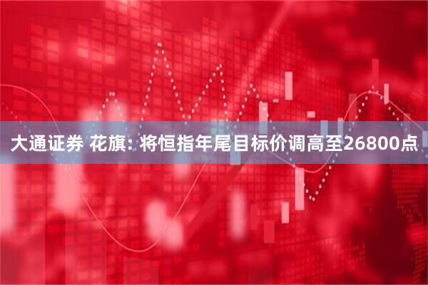 大通证券 花旗: 将恒指年尾目标价调高至26800点