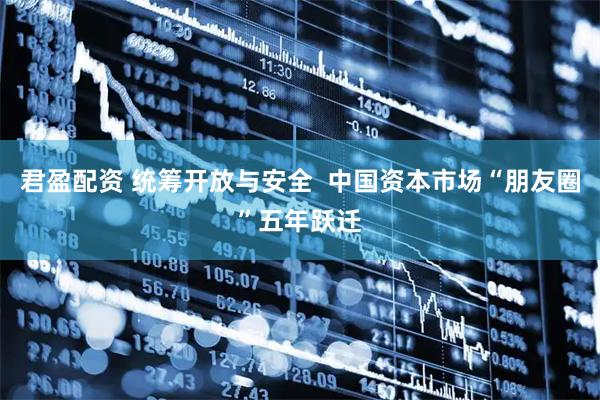 君盈配资 统筹开放与安全  中国资本市场“朋友圈”五年跃迁