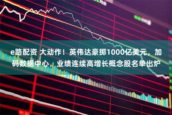 e路配资 大动作！英伟达豪掷1000亿美元，加码数据中心，业绩连续高增长概念股名单出炉