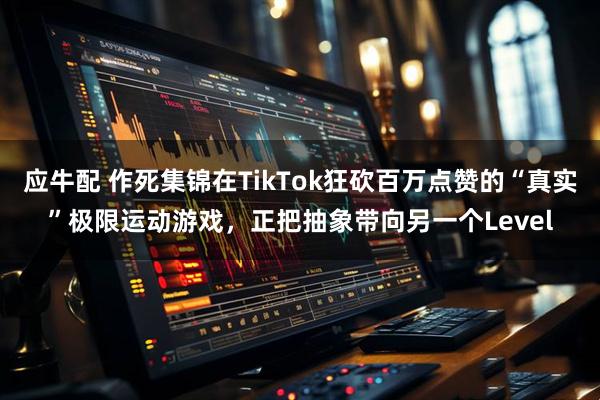 应牛配 作死集锦在TikTok狂砍百万点赞的“真实”极限运动游戏，正把抽象带向另一个Level