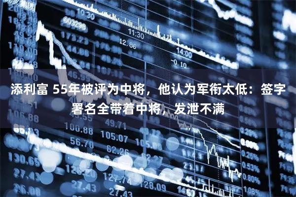 添利富 55年被评为中将，他认为军衔太低：签字署名全带着中将，发泄不满