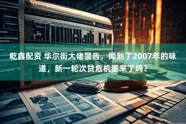 乾鑫配资 华尔街大佬警告，闻到了2007年的味道，新一轮次贷危机要来了吗？