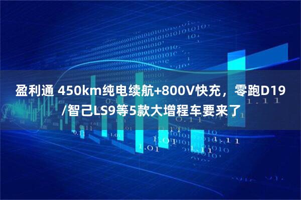 盈利通 450km纯电续航+800V快充，零跑D19/智己LS9等5款大增程车要来了