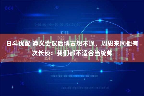 日斗优配 遵义会议后博古想不通，周恩来同他有次长谈：我们都不适合当统帅