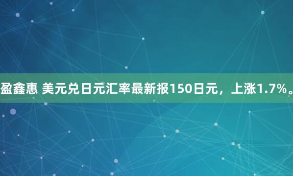 盈鑫惠 美元兑日元汇率最新报150日元，上涨1.7%。