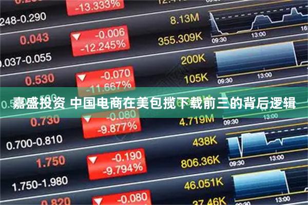 嘉盛投资 中国电商在美包揽下载前三的背后逻辑