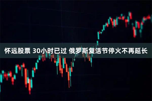 怀远股票 30小时已过 俄罗斯复活节停火不再延长