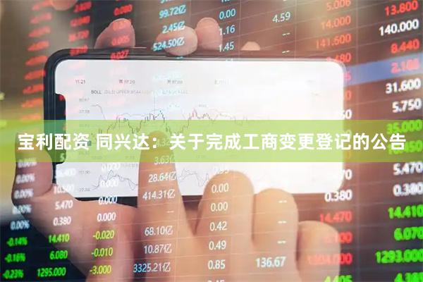 宝利配资 同兴达：关于完成工商变更登记的公告