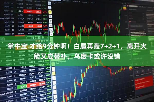 掌牛宝 才给9分钟啊！白魔再轰7+2+1，离开火箭又成替补，乌度卡或许没错