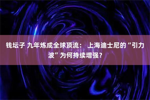 钱坛子 九年炼成全球顶流： 上海迪士尼的“引力波”为何持续增强？