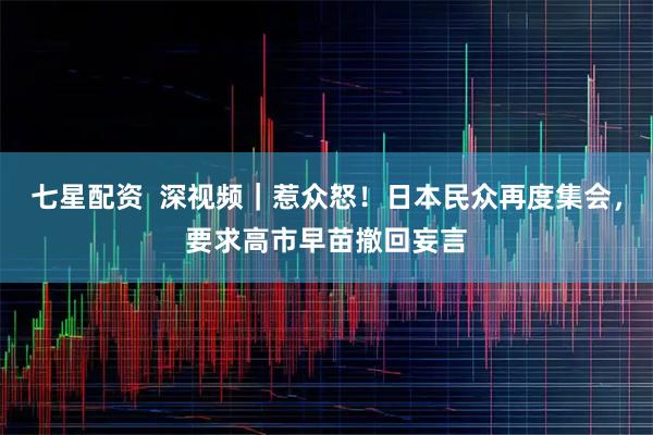 七星配资  深视频｜惹众怒！日本民众再度集会，要求高市早苗撤回妄言