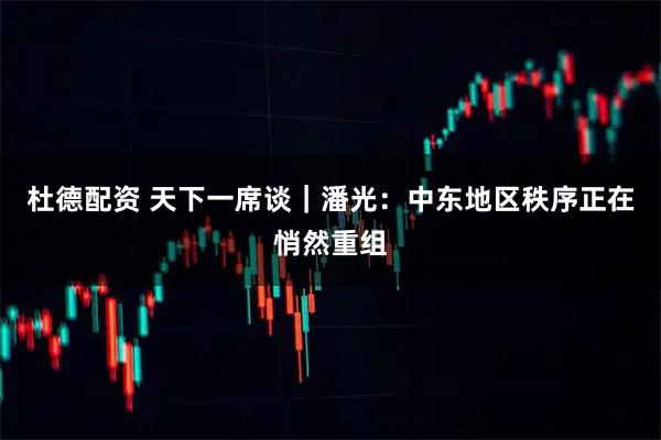 杜德配资 天下一席谈｜潘光：中东地区秩序正在悄然重组