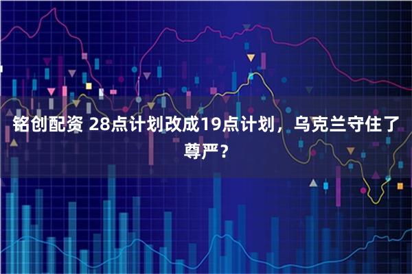 铭创配资 28点计划改成19点计划，乌克兰守住了尊严？