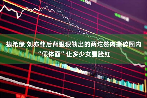 捷希缘 刘亦菲后背狠狠勒出的两坨赘肉撕碎圈内“假体面”让多少女星脸红