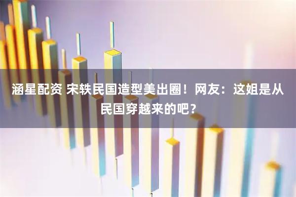 涵星配资 宋轶民国造型美出圈！网友：这姐是从民国穿越来的吧？