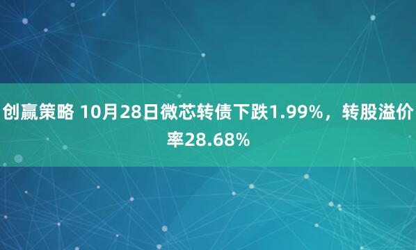 创赢策略 10月28日微芯转债下跌1.99%，转股溢价率28.68%