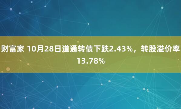 财富家 10月28日道通转债下跌2.43%，转股溢价率13.78%
