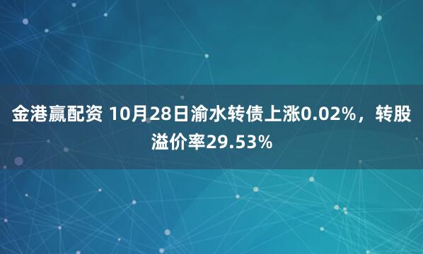 金港赢配资 10月28日渝水转债上涨0.02%，转股溢价率29.53%