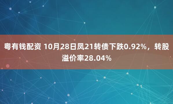 粤有钱配资 10月28日凤21转债下跌0.92%，转股溢价率28.04%