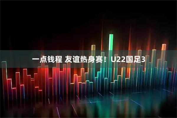 一点钱程 友谊热身赛！U22国足3
